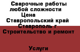 Сварочные работы любой сложности › Цена ­ 1 500 - Ставропольский край, Ставрополь г. Строительство и ремонт » Услуги   